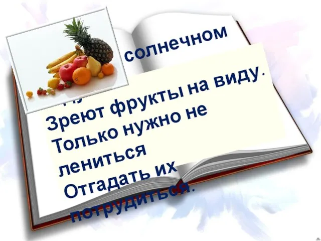 В летнем солнечном саду Зреют фрукты на виду. Только нужно не лениться Отгадать их потрудиться.