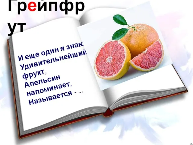 Грейпфрут И еще один я знаю Удивительнейший фрукт, Апельсин напоминает, Называется - ...