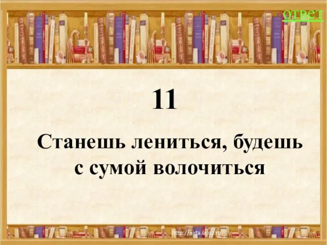 11 ответ Станешь лениться, будешь с сумой волочиться