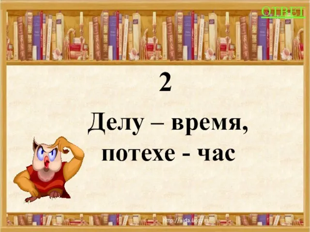 2 Делу – время, потехе - час ОТВЕТ