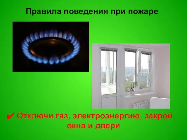 Правила поведения при пожаре Отключи газ, электроэнергию, закрой окна и двери