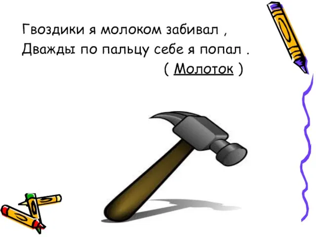 Гвоздики я молоком забивал , Дважды по пальцу себе я попал . ( Молоток )