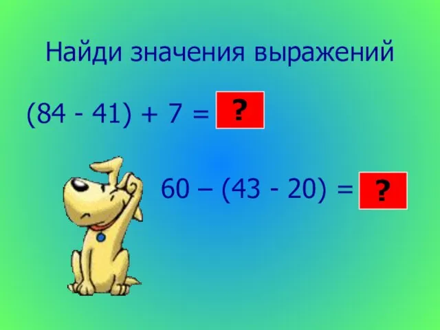 Найди значения выражений (84 - 41) + 7 = 60 – (43