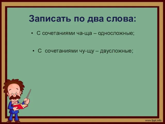 Записать по два слова: С сочетаниями ча-ща – односложные; С сочетаниями чу-щу – двусложные;