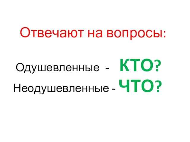 Отвечают на вопросы: Одушевленные - КТО? Неодушевленные - ЧТО?