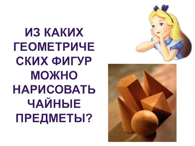 ИЗ КАКИХ ГЕОМЕТРИЧЕСКИХ ФИГУР МОЖНО НАРИСОВАТЬ ЧАЙНЫЕ ПРЕДМЕТЫ?