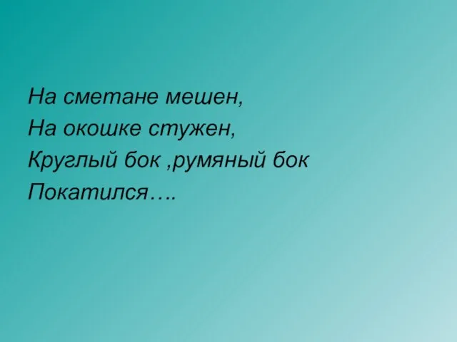 На сметане мешен, На окошке стужен, Круглый бок ,румяный бок Покатился….