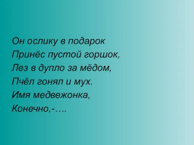 Он ослику в подарок Принёс пустой горшок, Лез в дупло за мёдом,