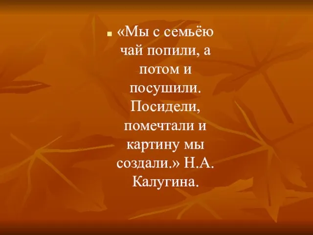 «Мы с семьёю чай попили, а потом и посушили. Посидели, помечтали и картину мы создали.» Н.А.Калугина.