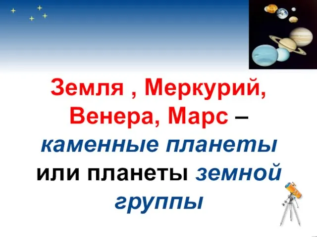 Земля , Меркурий, Венера, Марс –каменные планеты или планеты земной группы