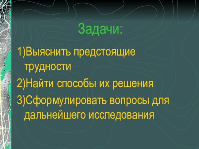 Задачи: 1)Выяснить предстоящие трудности 2)Найти способы их решения 3)Сформулировать вопросы для дальнейшего исследования