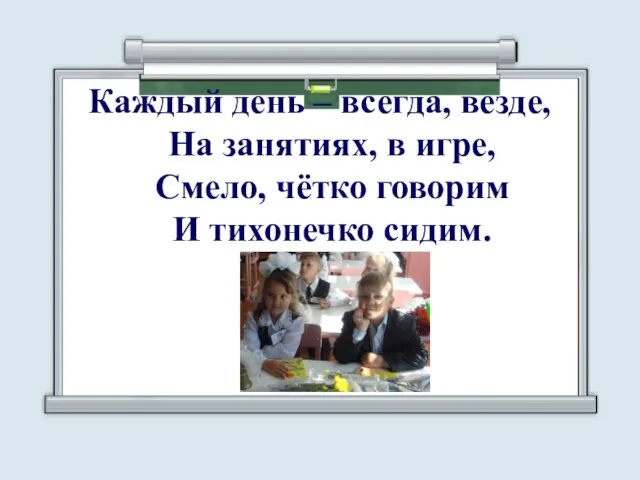 Каждый день – всегда, везде, На занятиях, в игре, Смело, чётко говорим И тихонечко сидим.