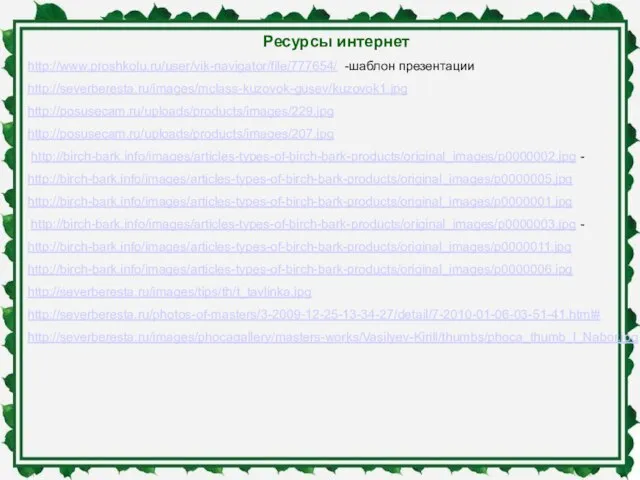 Ресурсы интернет http://www.proshkolu.ru/user/vik-navigator/file/777654/ -шаблон презентации http://severberesta.ru/images/mclass-kuzovok-gusev/kuzovok1.jpg http://posusecam.ru/uploads/products/images/229.jpg http://posusecam.ru/uploads/products/images/207.jpg http://birch-bark.info/images/articles-types-of-birch-bark-products/original_images/p0000002.jpg - http://birch-bark.info/images/articles-types-of-birch-bark-products/original_images/p0000005.jpg http://birch-bark.info/images/articles-types-of-birch-bark-products/original_images/p0000001.jpg
