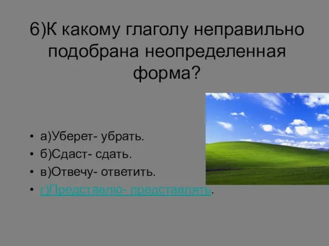 6)К какому глаголу неправильно подобрана неопределенная форма? а)Уберет- убрать. б)Сдаст- сдать. в)Отвечу- ответить. г)Представлю- представлять.