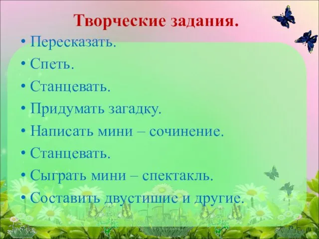 Творческие задания. Пересказать. Спеть. Станцевать. Придумать загадку. Написать мини – сочинение. Станцевать.