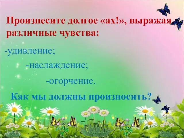 Произнесите долгое «ах!», выражая различные чувства: удивление; наслаждение; огорчение. Как мы должны произносить?