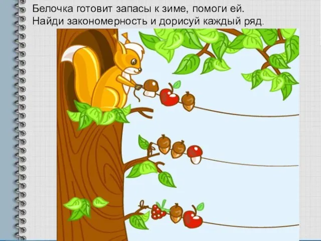 Белочка готовит запасы к зиме, помоги ей. Найди закономерность и дорисуй каждый ряд.