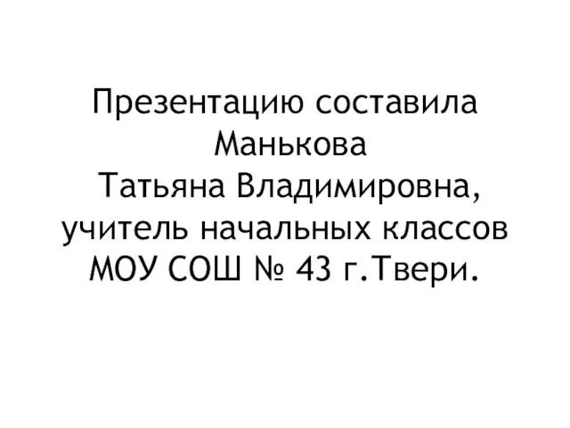 Презентацию составила Манькова Татьяна Владимировна, учитель начальных классов МОУ СОШ № 43 г.Твери.