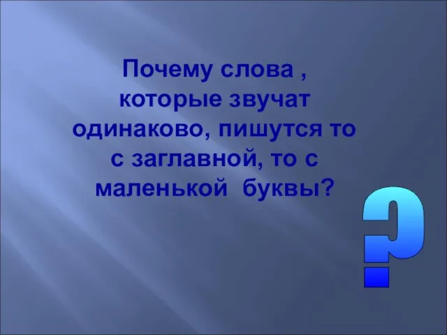 ? Почему слова , которые звучат одинаково, пишутся то с заглавной, то с маленькой буквы?