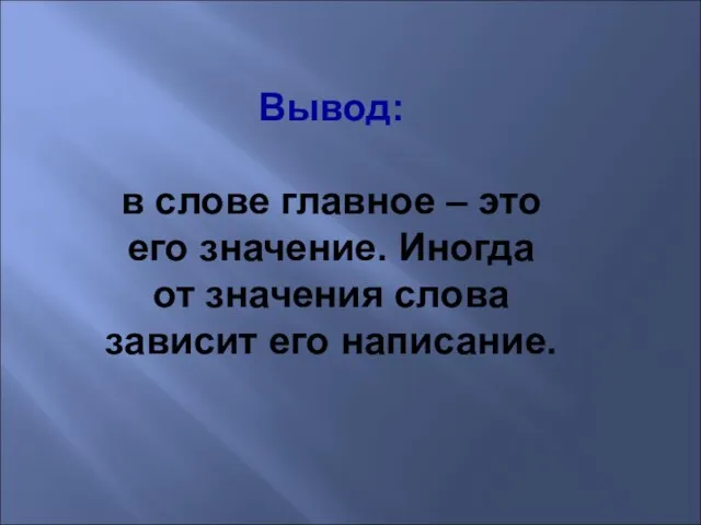 Вывод: в слове главное – это его значение. Иногда от значения слова зависит его написание.