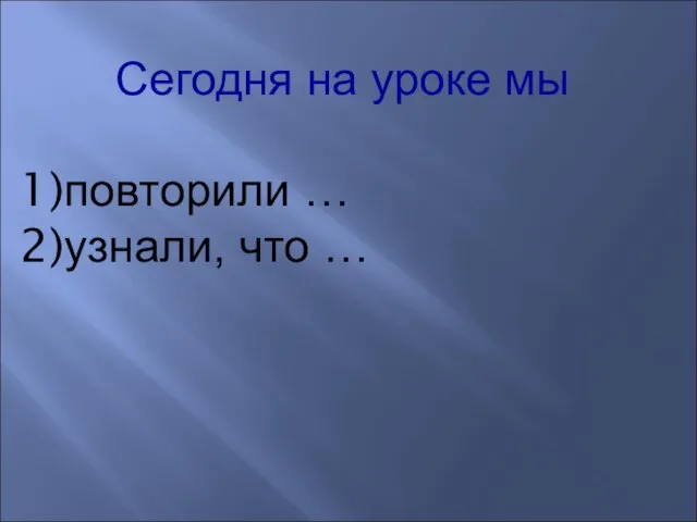 Сегодня на уроке мы повторили … узнали, что …