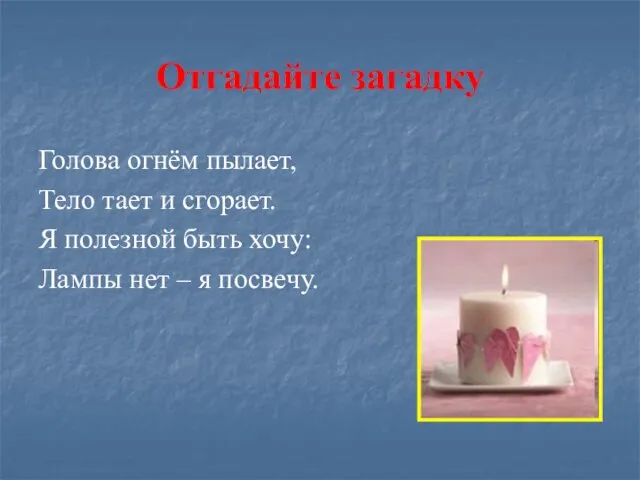 Отгадайте загадку Голова огнём пылает, Тело тает и сгорает. Я полезной быть