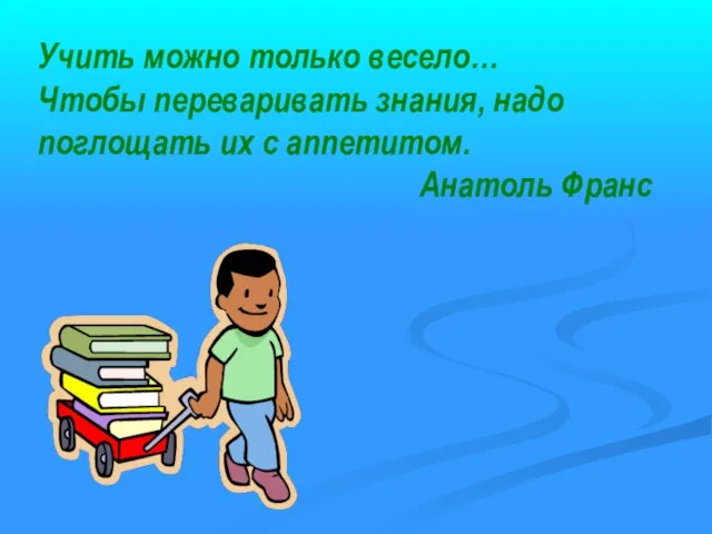 Учить можно только весело… Чтобы переваривать знания, надо поглощать их с аппетитом. Анатоль Франс