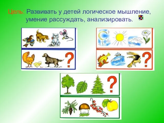 Цель: Развивать у детей логическое мышление, умение рассуждать, анализировать.