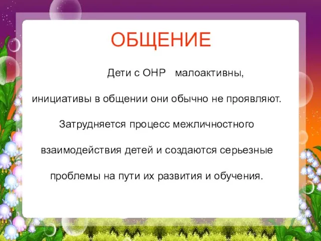 ОБЩЕНИЕ Дети с ОНР малоактивны, инициативы в общении они обычно не проявляют.