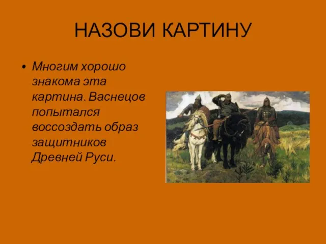 НАЗОВИ КАРТИНУ Многим хорошо знакома эта картина. Васнецов попытался воссоздать образ защитников Древней Руси.