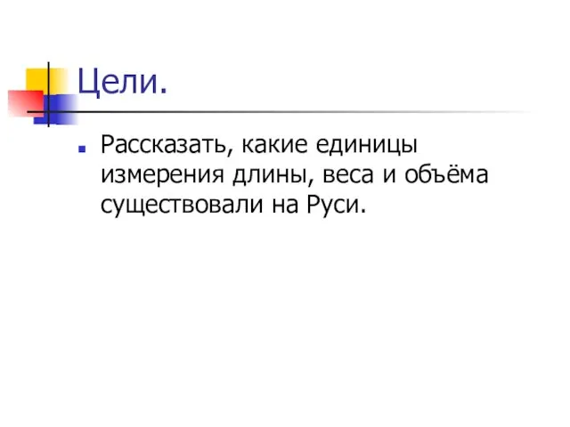 Цели. Рассказать, какие единицы измерения длины, веса и объёма существовали на Руси.