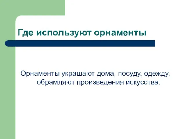 Где используют орнаменты Орнаменты украшают дома, посуду, одежду, обрамляют произведения искусства.