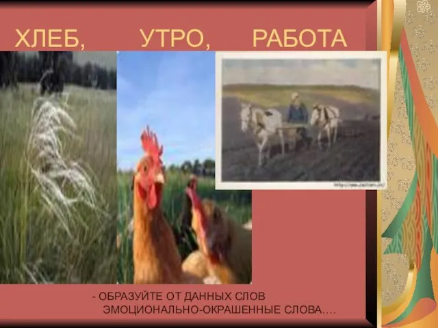 ХЛЕБ, УТРО, РАБОТА - ОБРАЗУЙТЕ ОТ ДАННЫХ СЛОВ ЭМОЦИОНАЛЬНО-ОКРАШЕННЫЕ СЛОВА….