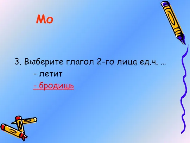 3. Выберите глагол 2-го лица ед.ч. … - летит - бродишь Мо