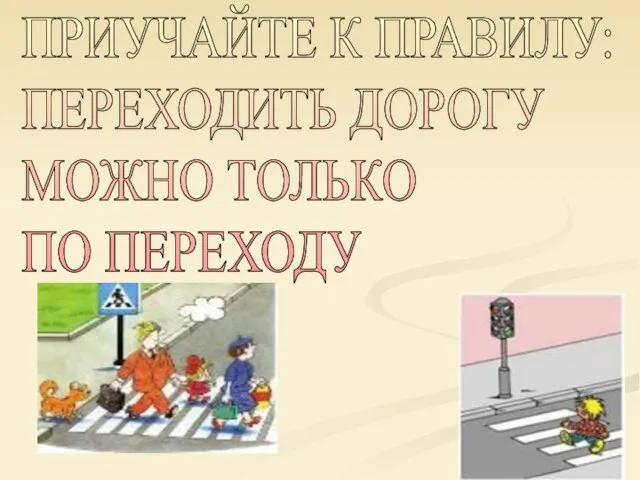 ПРИУЧАЙТЕ К ПРАВИЛУ: ПЕРЕХОДИТЬ ДОРОГУ МОЖНО ТОЛЬКО ПО ПЕРЕХОДУ