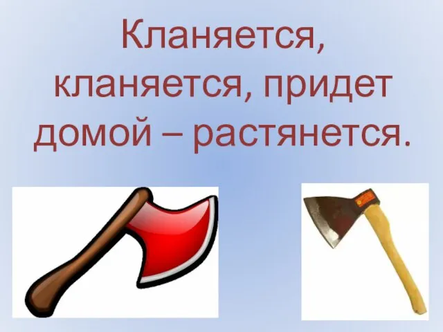 Кланяется, кланяется, придет домой – растянется.