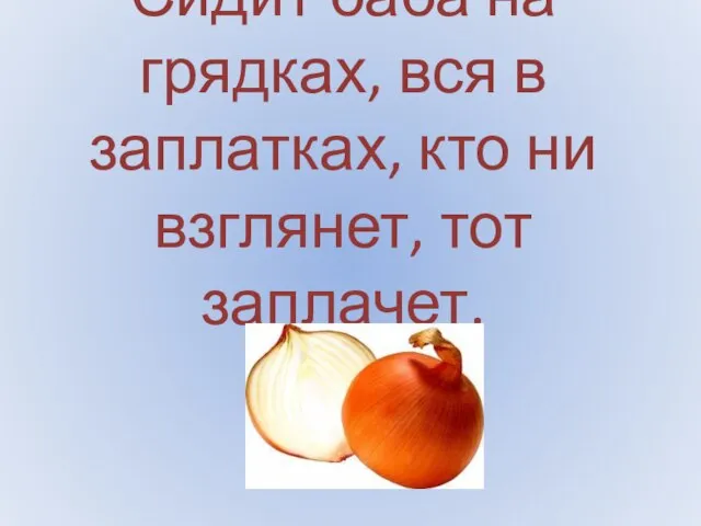 Сидит баба на грядках, вся в заплатках, кто ни взглянет, тот заплачет.