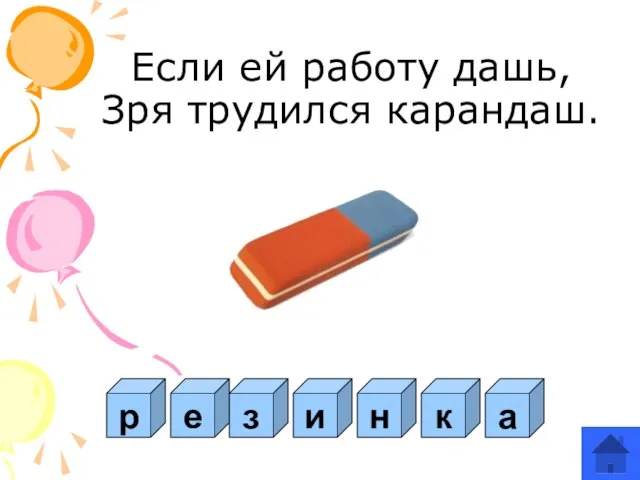 Если ей работу дашь, Зря трудился карандаш. р е з и н к а