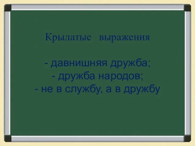 Крылатые выражения - давнишняя дружба; - дружба народов; - не в службу, а в дружбу