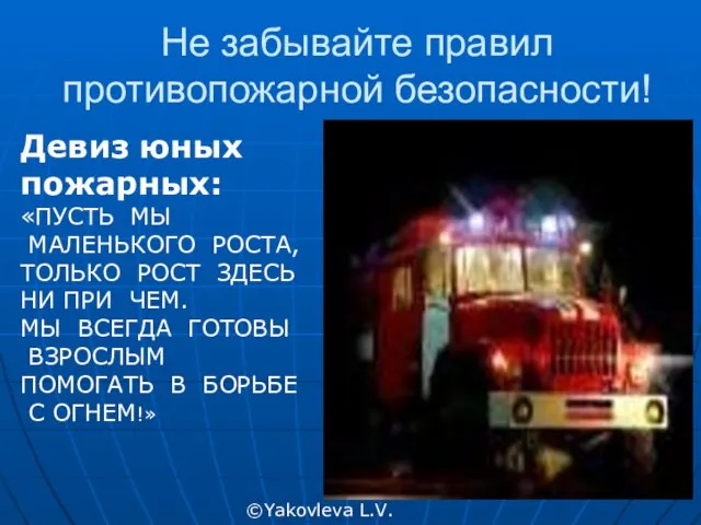 Не забывайте правил противопожарной безопасности! ©Yakovleva L.V. Девиз юных пожарных: «ПУСТЬ МЫ