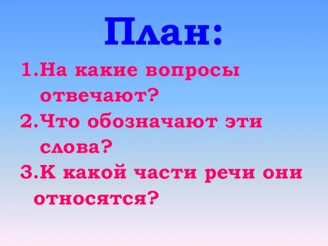 План: 1.На какие вопросы отвечают? 2.Что обозначают эти слова? 3.К какой части речи они относятся?