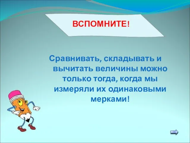 Сравнивать, складывать и вычитать величины можно только тогда, когда мы измеряли их одинаковыми мерками!