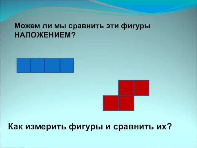 Можем ли мы сравнить эти фигуры НАЛОЖЕНИЕМ? Как измерить фигуры и сравнить их?