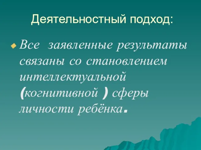 Деятельностный подход: Все заявленные результаты связаны со становлением интеллектуальной (когнитивной ) сферы личности ребёнка.