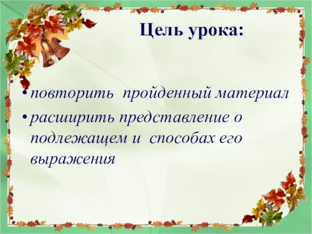 Цель урока: повторить пройденный материал расширить представление о подлежащем и способах его выражения