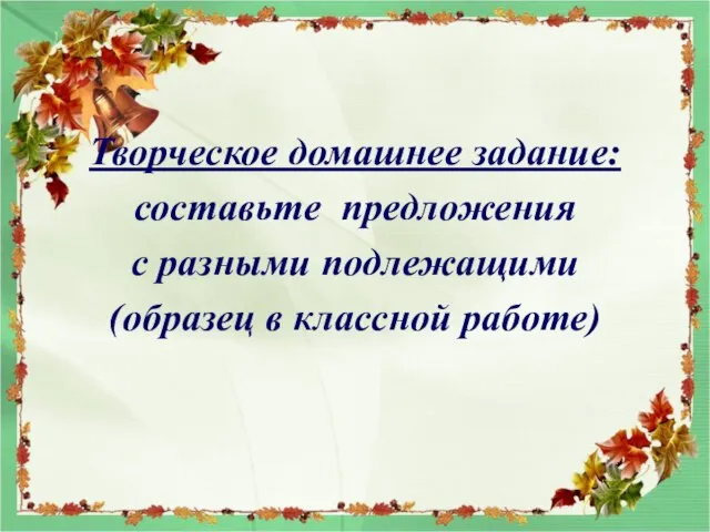 Творческое домашнее задание: составьте предложения с разными подлежащими (образец в классной работе)