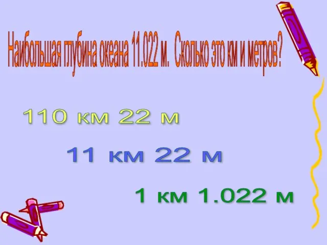 Наибольшая глубина океана 11.022 м. Сколько это км и метров? 110 км