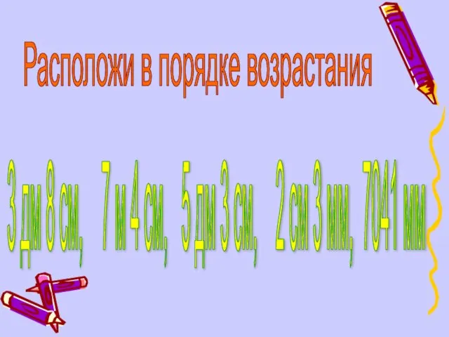 Расположи в порядке возрастания 3 дм 8 см, 7 м 4 см,