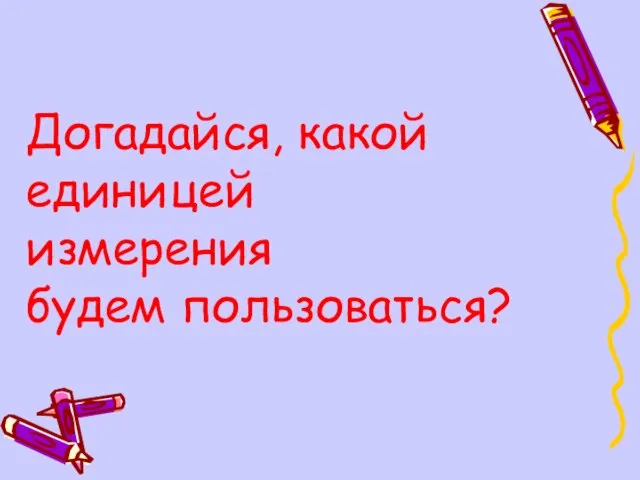 Догадайся, какой единицей измерения будем пользоваться?