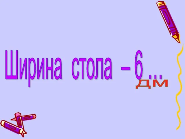 Ширина стола – 6 … дм